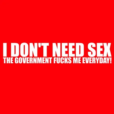 I Don't Need Sex Because the Government Treats Me That Way Every Day