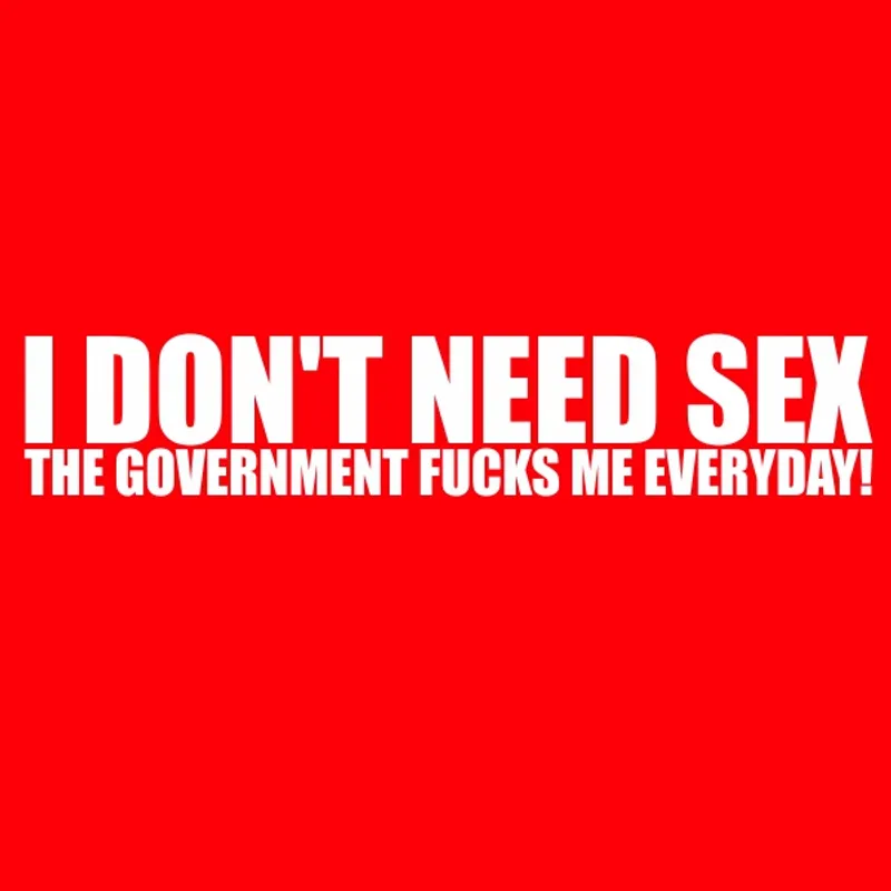 I don’t need sex, because the government fucks me everyday
